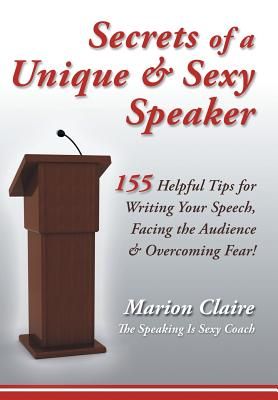 Secrets of a Unique & Sexy Speaker: 155 Vital, Quick & Helpful Tips for Writing Your Speech, Facing the Audience & Overcoming Fear!