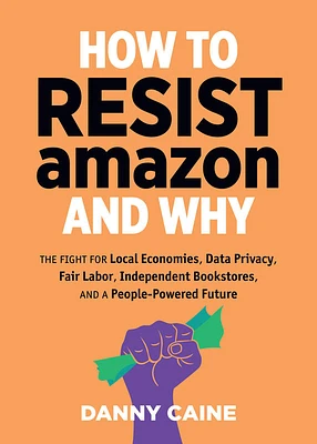 How to Resist Amazon and Why: The Fight for Local Economics, Data Privacy, Fair Labor, Independent Bookstores