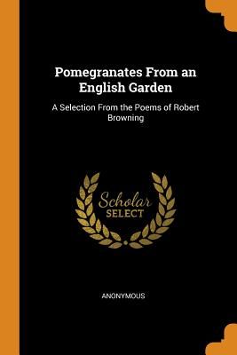 Pomegranates from an English Garden: A Selection from the Poems of Robert Browning