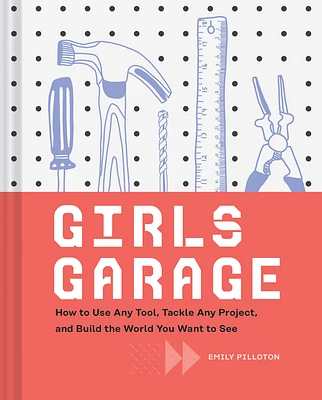 Girls Garage: How to Use Any Tool, Tackle Any Project, and Build the World You Want to See (Hardcover)