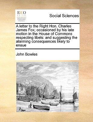 A Letter to the Right Hon. Charles James Fox; Occasioned by His Late Motion in the House of Commons Respecting Libels: And Suggesting the Alarming Con