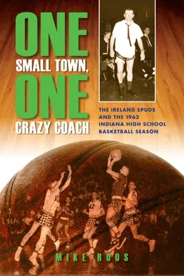 One Small Town, One Crazy Coach: The Ireland Spuds and the 1963 Indiana High School Basketball Season