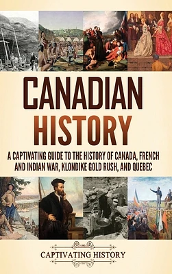 Canadian History: A Captivating Guide to the History of Canada, French and Indian War, Klondike Gold Rush, and Quebec (Hardcover)