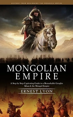 Mongolian Empire: History from Beginning the Mongols Empire (A Step by Step Captivating Guide to a Remarkable Genghis Khan & the Mongol (Paperback)