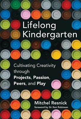 Lifelong Kindergarten: Cultivating Creativity Through Projects, Passion, Peers