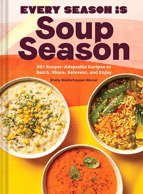 Every Season Is Soup Season: 85+ Souper-Adaptable Recipes to Batch, Share, Reinvent, and Enjoy (Hardcover)