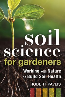 Soil Science for Gardeners: Working with Nature to Build Soil Fertility