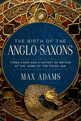 The Birth of the Anglo-Saxons: Three Kings and a History of Britain at the Dawn of the Viking Age (Hardcover)