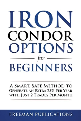 Iron Condor Options for Beginners: A Smart, Safe Method to Generate an Extra 25% Per Year with Just 2 Trades Per Month (Paperback)