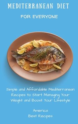 Mediterranean Diet for Everyone: Simple and Affordable Mediterranean Recipes to Start Managing Your Weight and Boost Your Lifestyle