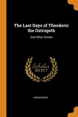 The Last Days of Theodoric the Ostrogoth: And Other Verses