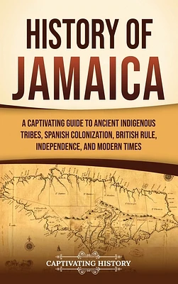 History of Jamaica: A Captivating Guide to Ancient Indigenous Tribes, Spanish Colonization, British Rule, Independence, and Modern Times (Hardcover)