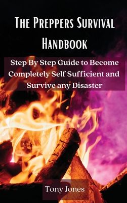 The Preppers Survival Handbook: Step By Step Guide to Become Completely Self Sufficient and Survive any Disaster