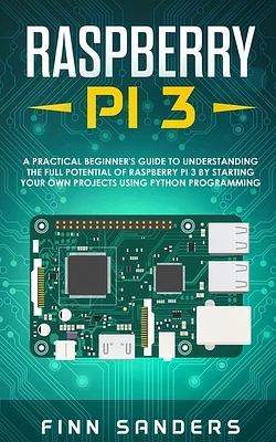 Raspberry Pi 3: A Practical Beginner's Guide To Understanding The Full Potential Of Raspberry Pi 3 By Starting Your Own Projects Using (Paperback)