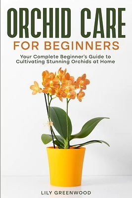 Orchid Care for Beginners: Your Complete Beginner's Guide to Cultivating Stunning Orchids at Home (Paperback)