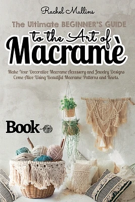 The Ultimate Beginner's Guide to the Art of Macrame: Make Your Decorative Macrame Accessory and Jewelry Designs Come Alive Using Beautiful Macrame Pat (Paperback)