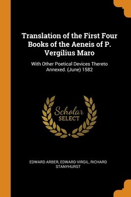 Translation of the First Four Books of the Aeneis of P. Vergilius Maro: With Other Poetical Devices Thereto Annexed. (June) 1582