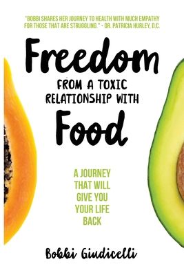 Freedom From A Toxic Relationship With Food: A Journey That Will Give You Your Life Back