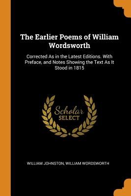 The Earlier Poems of William Wordsworth: Corrected as in the Latest Editions. with Preface, and Notes Showing the Text as It Stood in 1815