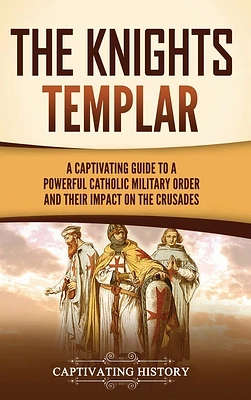 The Knights Templar: A Captivating Guide to a Powerful Catholic Military Order and Their Impact on the Crusades (Hardcover)