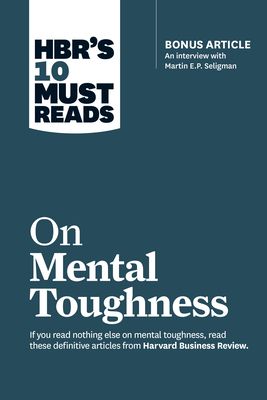 Hbr's 10 Must Reads on Mental Toughness (with Bonus Interview Post-Traumatic Growth and Building Resilience with Martin Seligman) (Hbr's 10 Must Reads (Paperback)