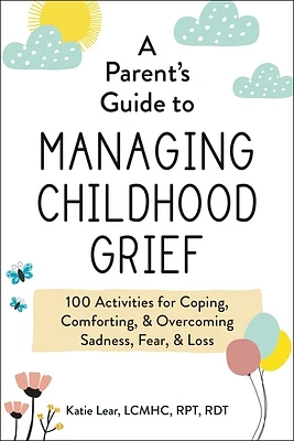 A Parent's Guide to Managing Childhood Grief: 100 Activities for Coping, Comforting, & Overcoming Sadness, Fear, & Loss (Paperback)