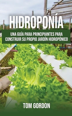 Hidroponía: Una guía para principiantes para construir su propio jardín hidropónico (Paperback)