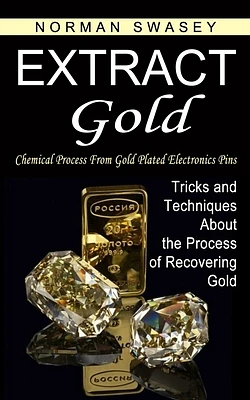 Extract Gold: Chemical Process From Gold Plated Electronics Pins (Tricks and Techniques About the Process of Recovering Gold) (Paperback)