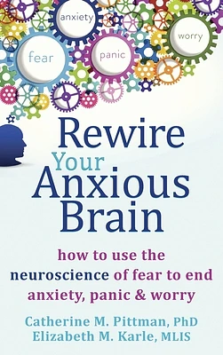 Rewire Your Anxious Brain: How to Use the Neuroscience of Fear to End Anxiety, Panic, and Worry (Hardcover)