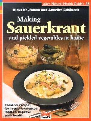 Making Sauerkraut and Pickled Vegetables at Home: Creative Recipes for Lactic-Fermented Food to Improve Your Health