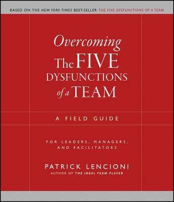 Overcoming the Five Dysfunctions of a Team: A Field Guide for Leaders, Managers, and Facilitators