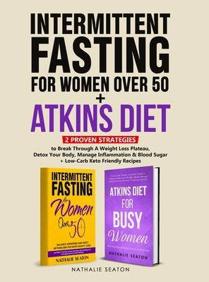 Intermittent Fasting For Women Over 50 + Atkins Diet: 2 Proven Strategies to Break Through A Weight Loss Plateau, Detox Your Body, Manage Inflammation