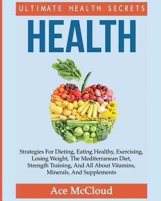 Health: Ultimate Health Secrets: Strategies for Dieting, Eating Healthy, Exercising, Losing Weight, the Mediterranean Diet, St