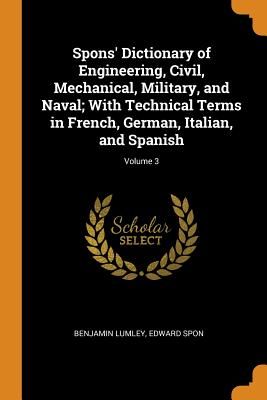 Spons' Dictionary of Engineering, Civil, Mechanical, Military, and Naval; With Technical Terms in French, German, Italian, and Spanish; Volume 3