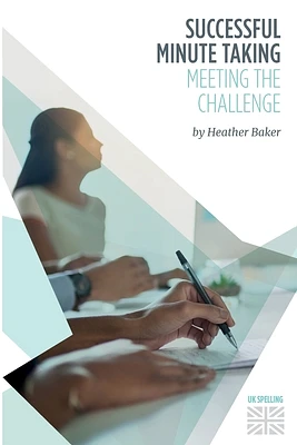 Successful Minute Taking - Meeting the Challenge: How to Prepare, Write and Organise Agendas and Minutes of Meetings. Your Role as the Minute Taker an (Skills Training Course) (Paperback)