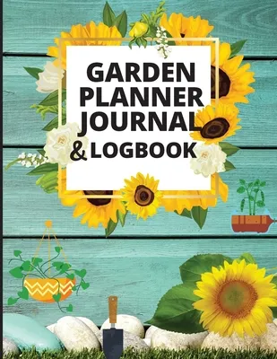 Garden Planner Journal and Log Book: Gardening Organizer Notebook for Garden Lovers to Track Vegetable Growing, Gardening Activities and Plant Details