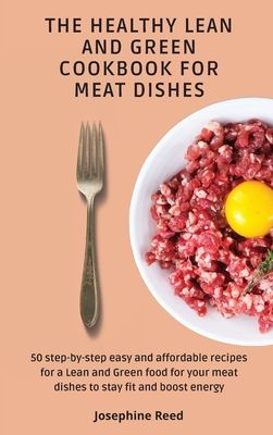 The Healthy Lean and Green Cookbook for Meat Dishes: 50 step-by-step easy and affordable recipes for a Lean and Green food for your meat dishes to sta