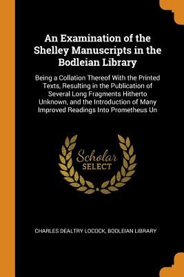 An Examination of the Shelley Manuscripts in the Bodleian Library: Being a Collation Thereof with the Printed Texts, Resulting in the Publication of S