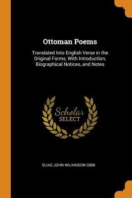 Ottoman Poems: Translated Into English Verse in the Original Forms, With Introduction, Biographical Notices, and Notes