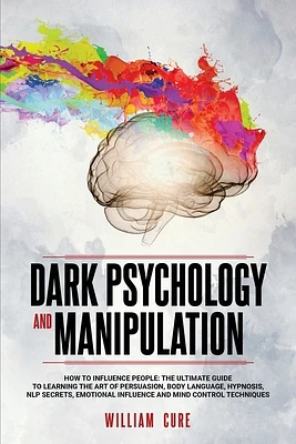 Dark Psychology and Manipulation: How To Influence People: The Ultimate Guide To Learning The Art of Persuasion, Body Language, Hypnosis, NLP Secrets, (Paperback)