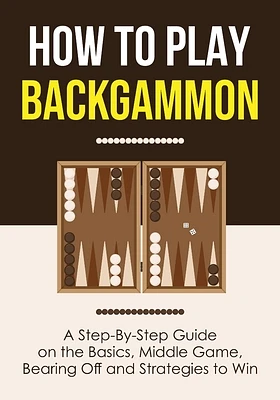 How to Play Backgammon: A Step-By-Step Guide on the Basics, Middle Game, Bearing Off and Strategies to Win (Paperback)