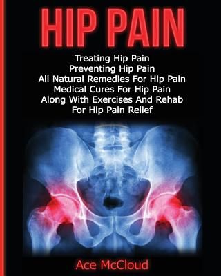 Hip Pain: Treating Hip Pain: Preventing Hip Pain, All Natural Remedies for Hip Pain, Medical Cures for Hip Pain, Along with Exer