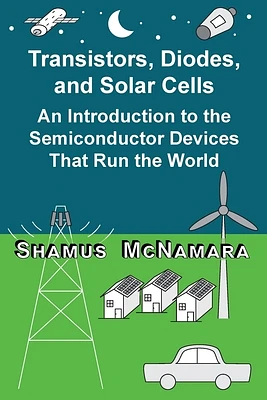 Transistors, Diodes, and Solar Cells: An Introduction to the Semiconductor Devices That Run the World (Paperback)