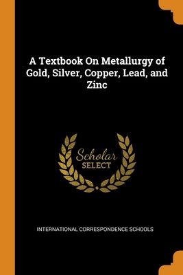 A Textbook On Metallurgy of Gold, Silver, Copper, Lead, and Zinc