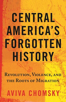 Central America's Forgotten History: Revolution, Violence