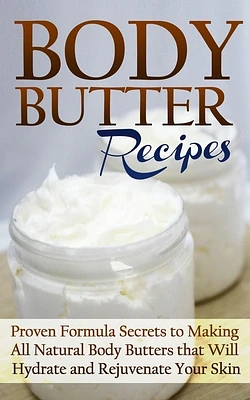 Body Butter Recipes: Proven Formula Secrets to Making All Natural Body Butters that Will Hydrate and Rejuvenate Your Skin (Paperback)