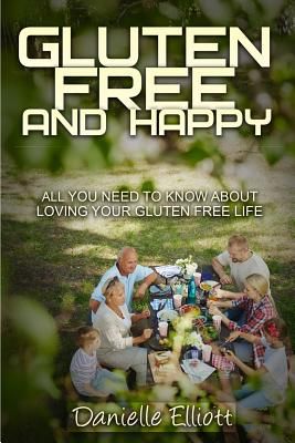 Gluten Free and Happy: All You Need to Know about Loving Your Gluten Free Life