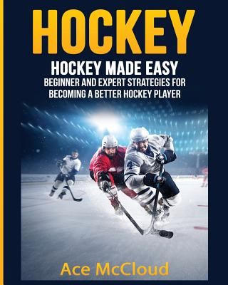 Hockey: Hockey Made Easy: Beginner and Expert Strategies for Becoming a Better Hockey Player