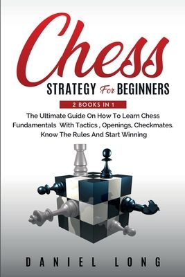 Chess Strategy For Beginners: 2 Books In 1 The Ultimate Guide On How To Learn Chess Fundamentals With Tactics, Openings, Checkmates, Know The Rules