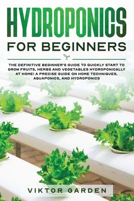 Hydroponics for Beginners: The Definitive Beginner's Guide To Quickly Start To Grow Fruits, Herbs And Vegetables Hydroponically At Home. A Precis